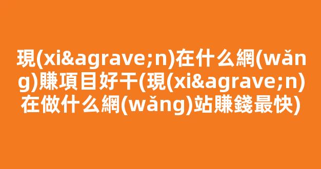 現(xiàn)在什么網(wǎng)賺項目好干(現(xiàn)在做什么網(wǎng)站賺錢最快) - 嚴選資源大全