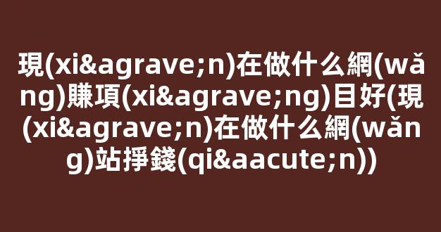 現(xiàn)在做什么網(wǎng)賺項(xiàng)目好(現(xiàn)在做什么網(wǎng)站掙錢(qián)) - 嚴(yán)選資源大全