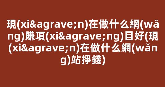 現(xiàn)在做什么網(wǎng)賺項(xiàng)目好(現(xiàn)在做什么網(wǎng)站掙錢) - 嚴(yán)選資源大全