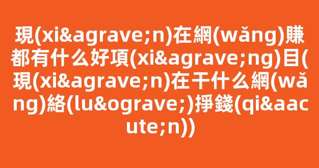 現(xiàn)在網(wǎng)賺都有什么好項(xiàng)目(現(xiàn)在干什么網(wǎng)絡(luò)掙錢(qián)) - 嚴(yán)選資源大全
