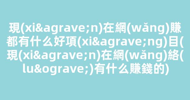 現(xiàn)在網(wǎng)賺都有什么好項(xiàng)目(現(xiàn)在網(wǎng)絡(luò)有什么賺錢的) - 嚴(yán)選資源大全