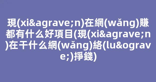 現(xiàn)在網(wǎng)賺都有什么好項目(現(xiàn)在干什么網(wǎng)絡(luò)掙錢) - 嚴選資源大全