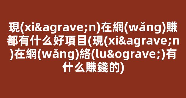 現(xiàn)在網(wǎng)賺都有什么好項目(現(xiàn)在網(wǎng)絡(luò)有什么賺錢的) - 嚴(yán)選資源大全