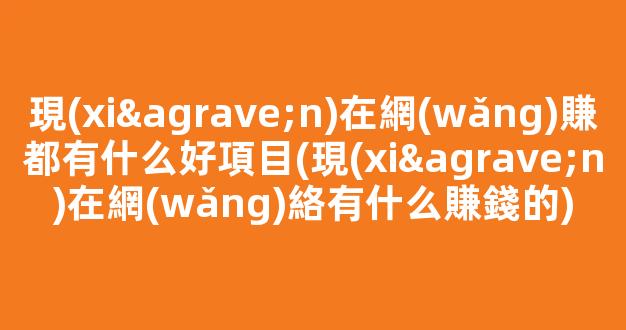 現(xiàn)在網(wǎng)賺都有什么好項目(現(xiàn)在網(wǎng)絡有什么賺錢的) - 嚴選資源大全