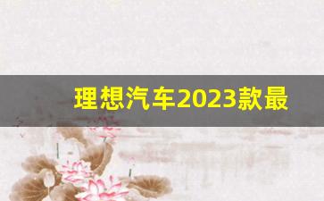 理想汽车2023款最新款价格(理想汽车2023款最新款价格七座)_https://www.brunchezvous.com_旅游景点_第1张