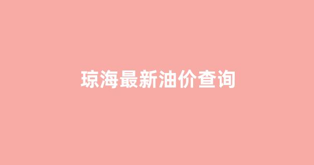 琼海最新油价查询_琼海92号汽油最新价格