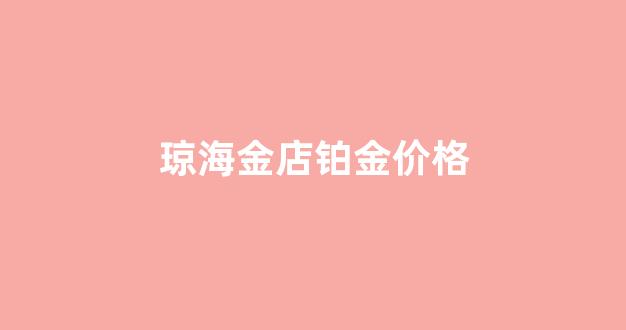 琼海金店铂金价格_琼海金店铂金价格查询