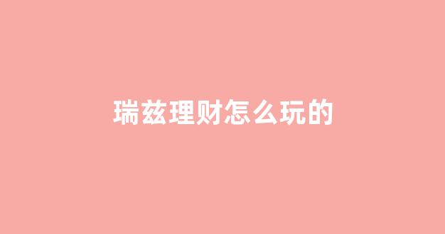 瑞兹理财怎么玩的_https://www.taocizhiliang.com_装修流程_第1张