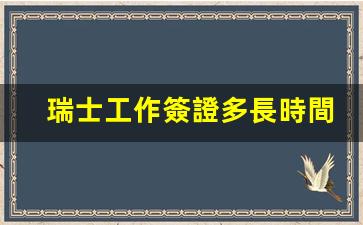 瑞士工作簽證多長時間(瑞士工作簽證多久出簽)