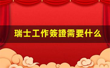 瑞士工作簽證需要什么資格(瑞士工作簽證多長時(shí)間)