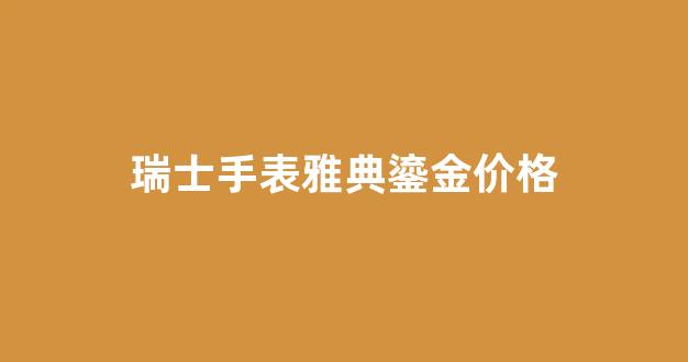瑞士手表雅典鎏金价格_瑞士 雅典