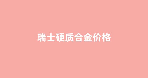 瑞士硬质合金价格_瑞士硬质合金价格多少