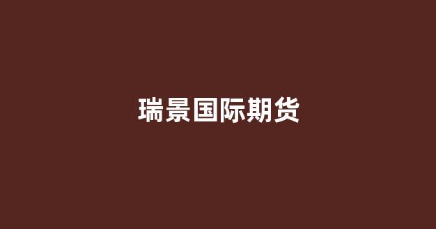瑞景国际期货(瑞景期货官网)_https://www.xzdzcjx.com_上交所_第1张