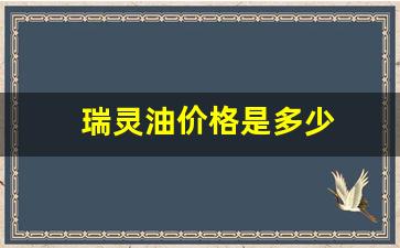瑞灵油价格是多少钱一瓶-瑞灵油价格是多少