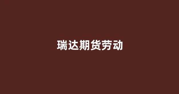瑞达期货劳动(瑞达期货官网)_https://www.xzdzchf.com_科创板_第1张
