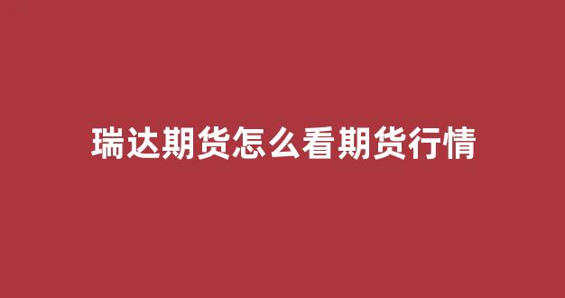 瑞达期货怎么看期货行情(瑞达期货业绩怎么样)_https://www.rzcpcj.com_天猫运营_第1张