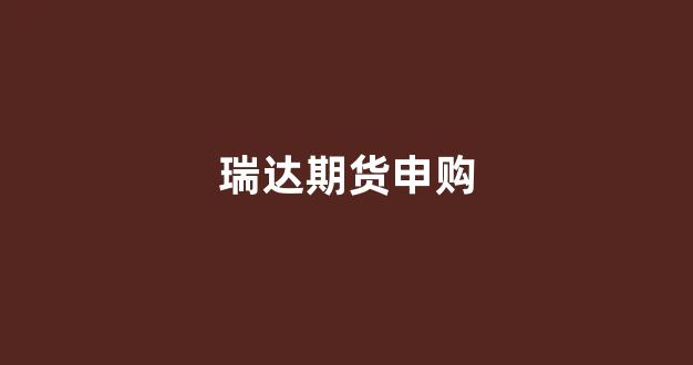 瑞达期货申购_https://www.gfdzclz.com_深交所_第1张
