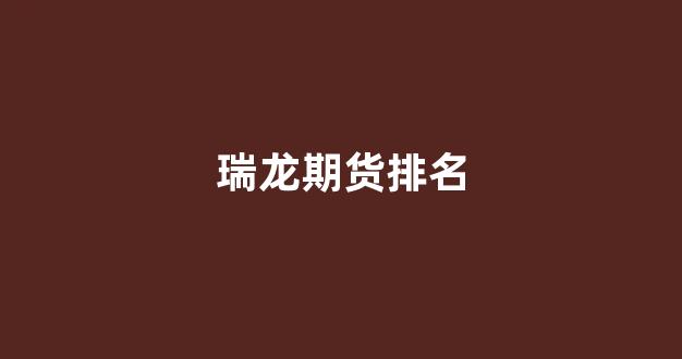 瑞龙期货排名(瑞达期货在期货公司的排名)_https://www.wguangz.com_广期所_第1张