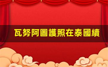 瓦努阿圖護照在泰國續(xù)簽(瓦努阿圖護照免簽證國家)