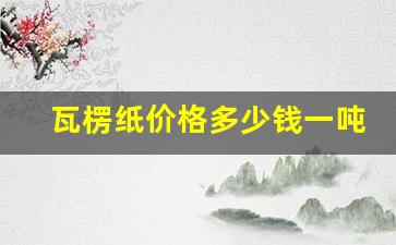 瓦楞纸价格多少钱一吨(瓦楞纸价格多少钱一吨啊)_https://www.lclxwz.com_郑商所_第1张