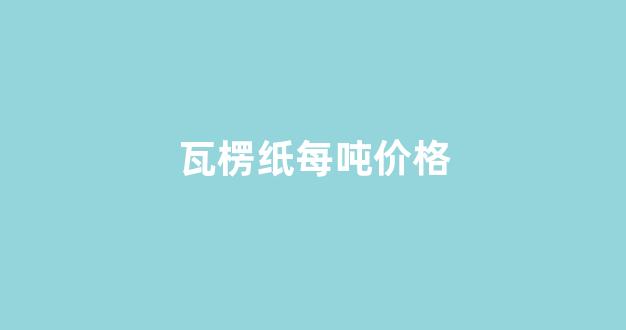 瓦楞纸每吨价格(瓦楞纸市场价格)_https://www.jnskb.com_装修公司_第1张