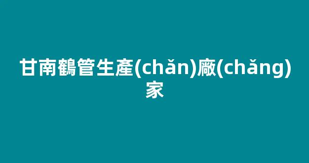 甘南鶴管生產(chǎn)廠(chǎng)家(甘南污水泵生產(chǎn)廠(chǎng)家價(jià)格多少)(1)