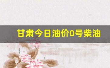 甘肃今日柴油价格多少钱一升-甘肃今日油价0号柴油价格表最新走势