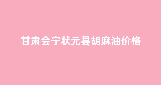 甘肃会宁状元县胡麻油价格_会宁胡麻油的功效与作用