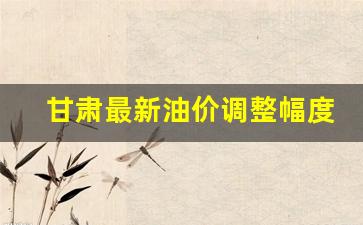 甘肃最新油价调整幅度-甘肃油价走势