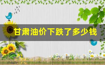 甘肃油价今日24时下调-甘肃油价下跌了多少钱