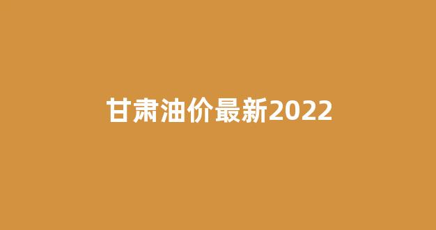甘肃油价最新调整_甘肃油价最新2022