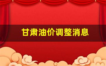 甘肃油价调整消息-甘肃油价调整消息表