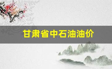 甘肃中石化油价-甘肃省中石油油价