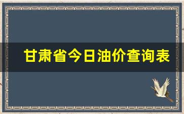甘肃省今日油价查询表_甘肃今日油价调整最