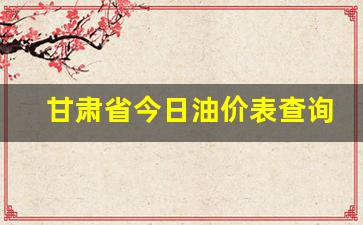 甘肃省实时油价-甘肃省今日油价表查询