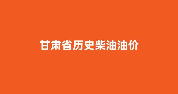 甘肃历史油价查询_甘肃省历史柴油油价