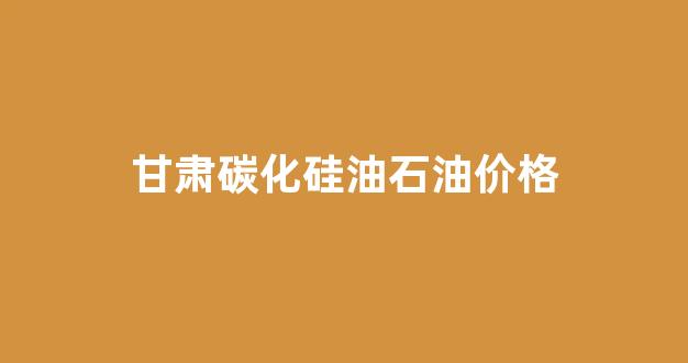 甘肃碳化硅厂_甘肃碳化硅油石油价格
