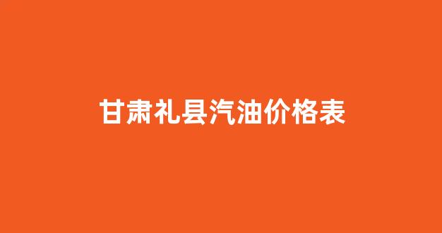 甘肃汽油今日价_甘肃礼县汽油价格表