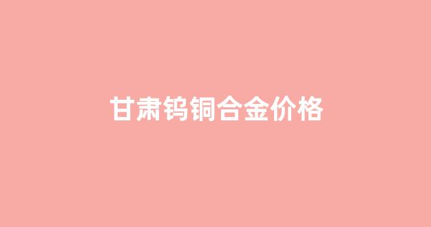 甘肃钨铜合金价格_钨铜合金生产企业