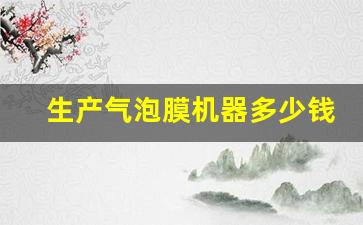 生产气泡膜机器多少钱一台(气泡膜生产工艺)_https://www.hhem8.com_上交所_第1张