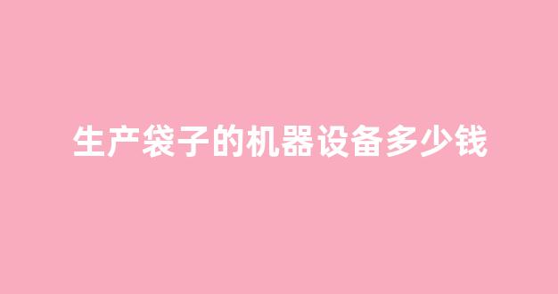 生产袋子的机器设备多少钱(袋子生产线)_https://www.brunchezvous.com_旅游攻略_第1张
