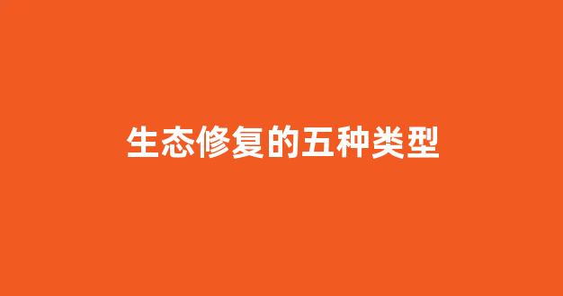 生态修复的五种类型(生态修复的五种类型有哪些)_https://www.hn-life.com_创业板_第1张
