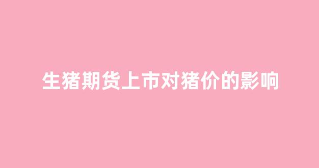 生猪期货上市对猪价的影响(生猪期货对上市公司有什么影响)_https://www.gfdzclz.com_创业板_第1张