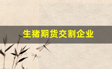 生猪期货交割企业(生猪期货交割企业名单)_https://www.xzdzcjx.com_创业板_第1张