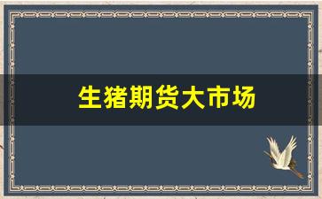 生猪期货大市场(生猪期货价格走势)_https://www.xzdzcjx.com_创业板_第1张