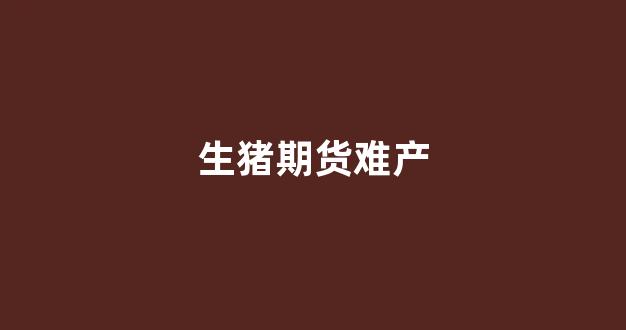 生猪期货难产(生猪期货手续费)_https://www.gfdzclz.com_创业板_第1张