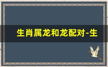 生肖属龙和龙配对-生肖属龙和龙相配吗