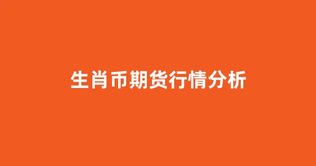生肖币期货行情分析(生肖币最新价格)_https://www.rzcpcj.com_直通车_第1张