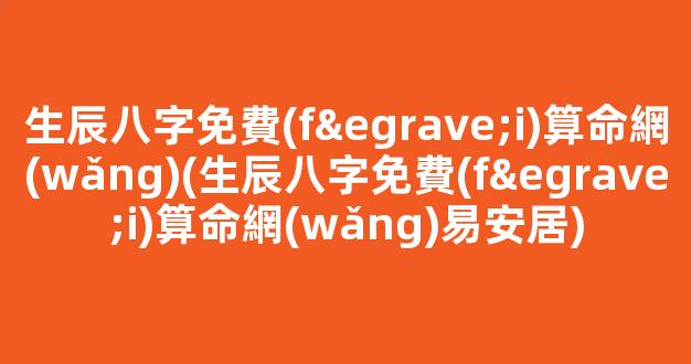 生辰八字免費(fèi)算命網(wǎng)(生辰八字免費(fèi)算命網(wǎng)易安居)