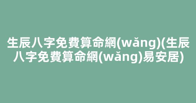 生辰八字免費算命網(wǎng)(生辰八字免費算命網(wǎng)易安居)